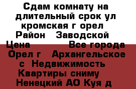 Сдам комнату на длительный срок ул кромская г орел › Район ­ Заводской › Цена ­ 5 500 - Все города, Орел г., Архангельское с. Недвижимость » Квартиры сниму   . Ненецкий АО,Куя д.